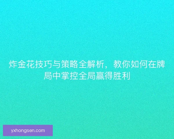 炸金花技巧与策略全解析，教你如何在牌局中掌控全局赢得胜利