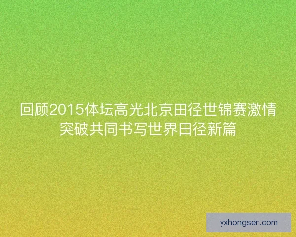 回顾2015体坛高光北京田径世锦赛激情突破共同书写世界田径新篇