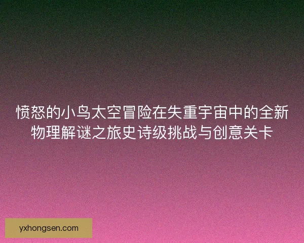 愤怒的小鸟太空冒险在失重宇宙中的全新物理解谜之旅史诗级挑战与创意关卡