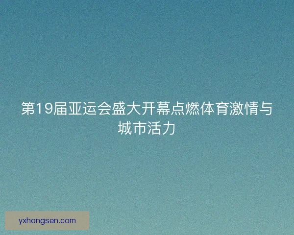 第19届亚运会盛大开幕点燃体育激情与城市活力