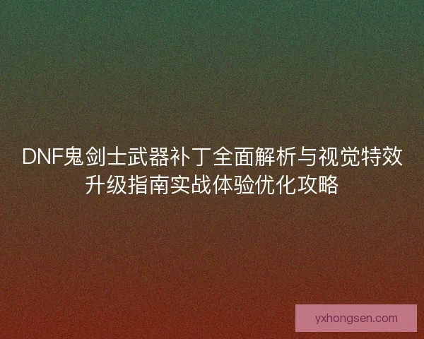 DNF鬼剑士武器补丁全面解析与视觉特效升级指南实战体验优化攻略