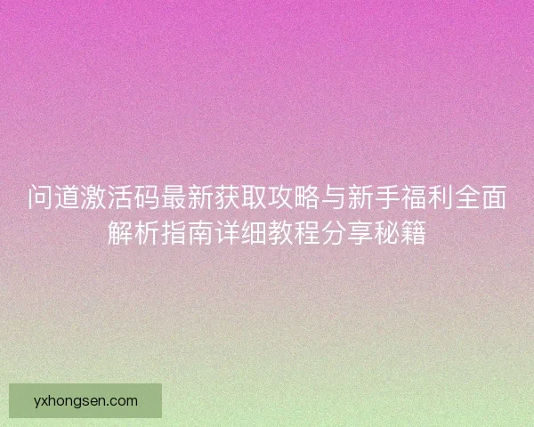 问道激活码最新获取攻略与新手福利全面解析指南详细教程分享秘籍