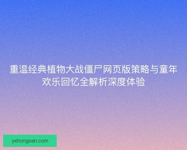 重温经典植物大战僵尸网页版策略与童年欢乐回忆全解析深度体验