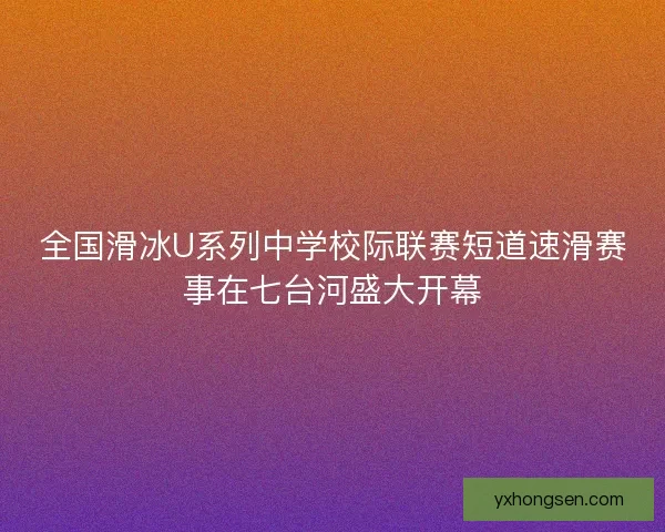 全国滑冰U系列中学校际联赛短道速滑赛事在七台河盛大开幕