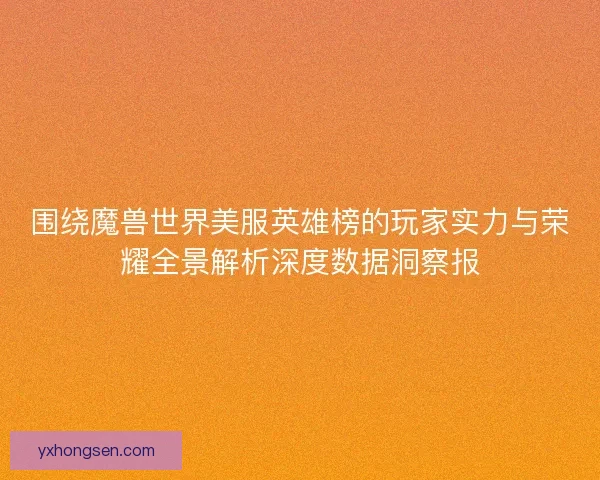 围绕魔兽世界美服英雄榜的玩家实力与荣耀全景解析深度数据洞察报