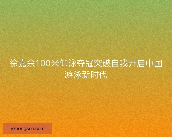 徐嘉余100米仰泳夺冠突破自我开启中国游泳新时代
