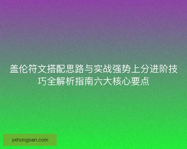 盖伦符文搭配思路与实战强势上分进阶技巧全解析指南六大核心要点