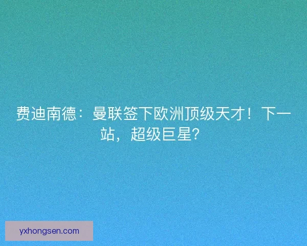 费迪南德：曼联签下欧洲顶级天才！下一站，超级巨星？